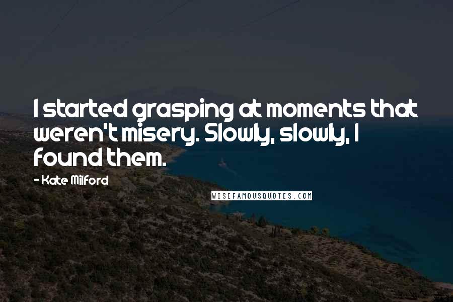 Kate Milford Quotes: I started grasping at moments that weren't misery. Slowly, slowly, I found them.