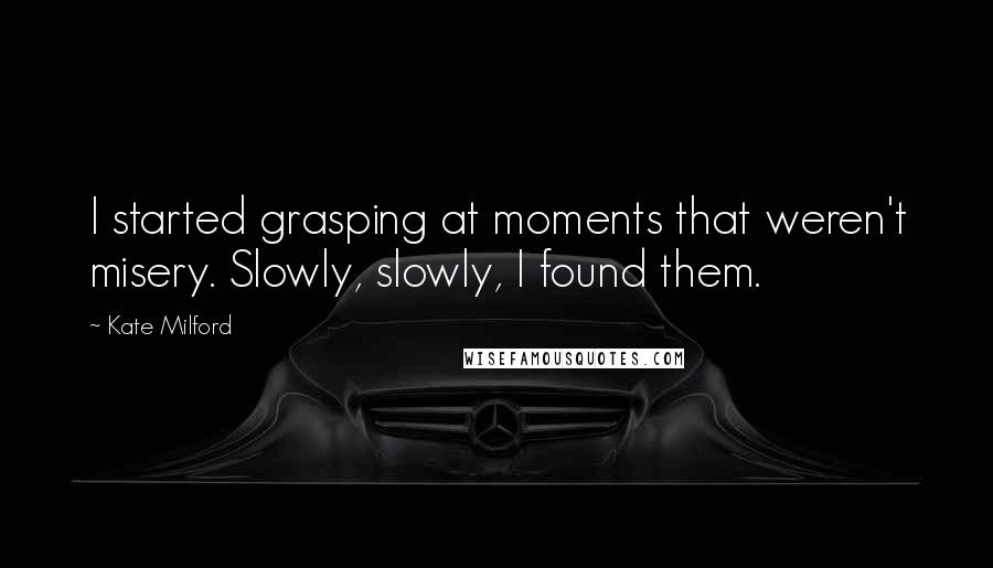 Kate Milford Quotes: I started grasping at moments that weren't misery. Slowly, slowly, I found them.