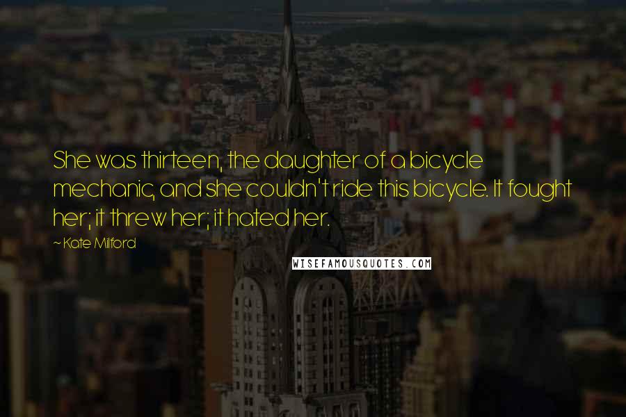 Kate Milford Quotes: She was thirteen, the daughter of a bicycle mechanic, and she couldn't ride this bicycle. It fought her; it threw her; it hated her.