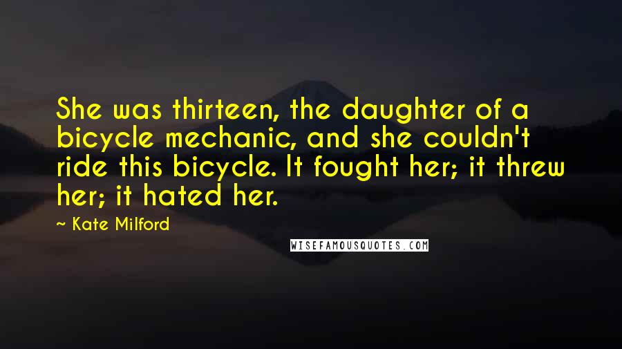 Kate Milford Quotes: She was thirteen, the daughter of a bicycle mechanic, and she couldn't ride this bicycle. It fought her; it threw her; it hated her.