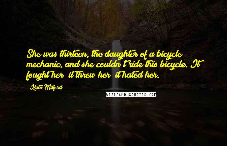 Kate Milford Quotes: She was thirteen, the daughter of a bicycle mechanic, and she couldn't ride this bicycle. It fought her; it threw her; it hated her.