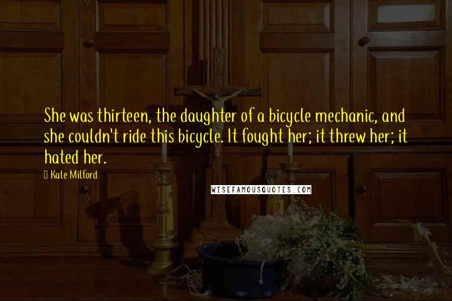 Kate Milford Quotes: She was thirteen, the daughter of a bicycle mechanic, and she couldn't ride this bicycle. It fought her; it threw her; it hated her.