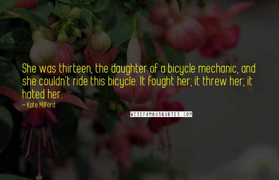 Kate Milford Quotes: She was thirteen, the daughter of a bicycle mechanic, and she couldn't ride this bicycle. It fought her; it threw her; it hated her.