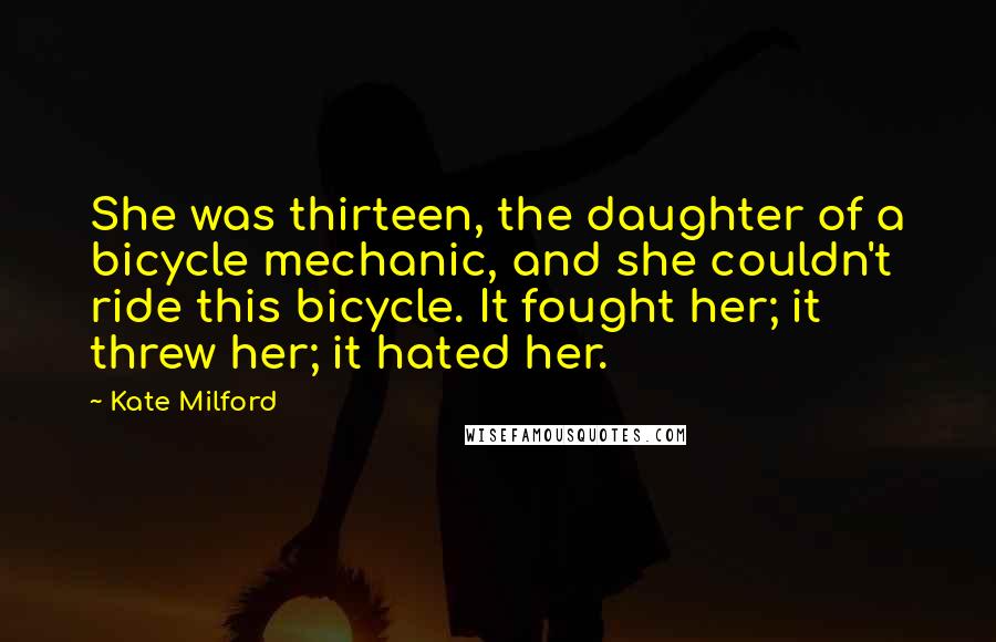 Kate Milford Quotes: She was thirteen, the daughter of a bicycle mechanic, and she couldn't ride this bicycle. It fought her; it threw her; it hated her.