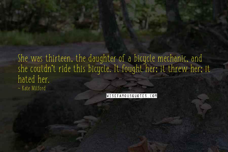 Kate Milford Quotes: She was thirteen, the daughter of a bicycle mechanic, and she couldn't ride this bicycle. It fought her; it threw her; it hated her.