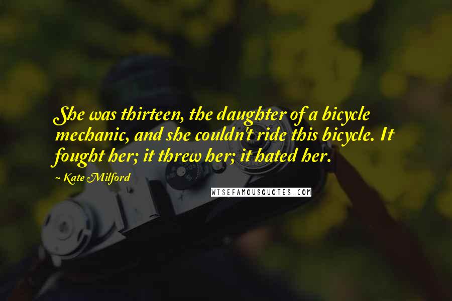 Kate Milford Quotes: She was thirteen, the daughter of a bicycle mechanic, and she couldn't ride this bicycle. It fought her; it threw her; it hated her.