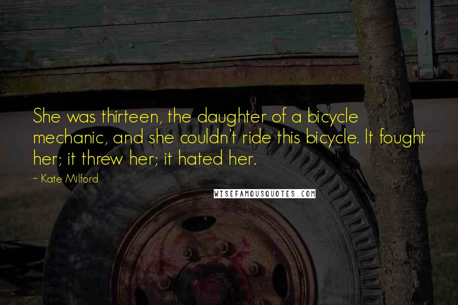 Kate Milford Quotes: She was thirteen, the daughter of a bicycle mechanic, and she couldn't ride this bicycle. It fought her; it threw her; it hated her.