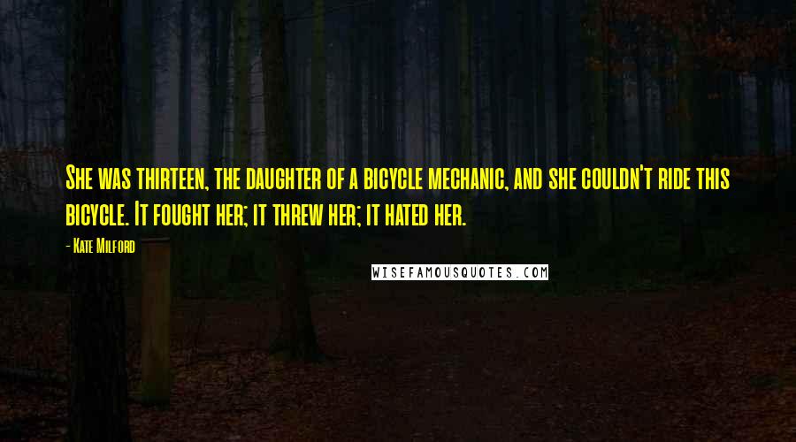 Kate Milford Quotes: She was thirteen, the daughter of a bicycle mechanic, and she couldn't ride this bicycle. It fought her; it threw her; it hated her.