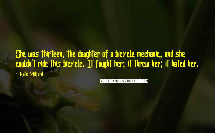 Kate Milford Quotes: She was thirteen, the daughter of a bicycle mechanic, and she couldn't ride this bicycle. It fought her; it threw her; it hated her.