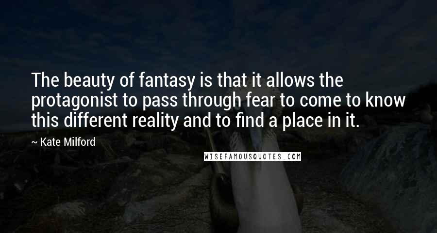 Kate Milford Quotes: The beauty of fantasy is that it allows the protagonist to pass through fear to come to know this different reality and to find a place in it.