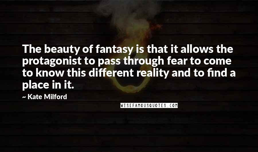 Kate Milford Quotes: The beauty of fantasy is that it allows the protagonist to pass through fear to come to know this different reality and to find a place in it.