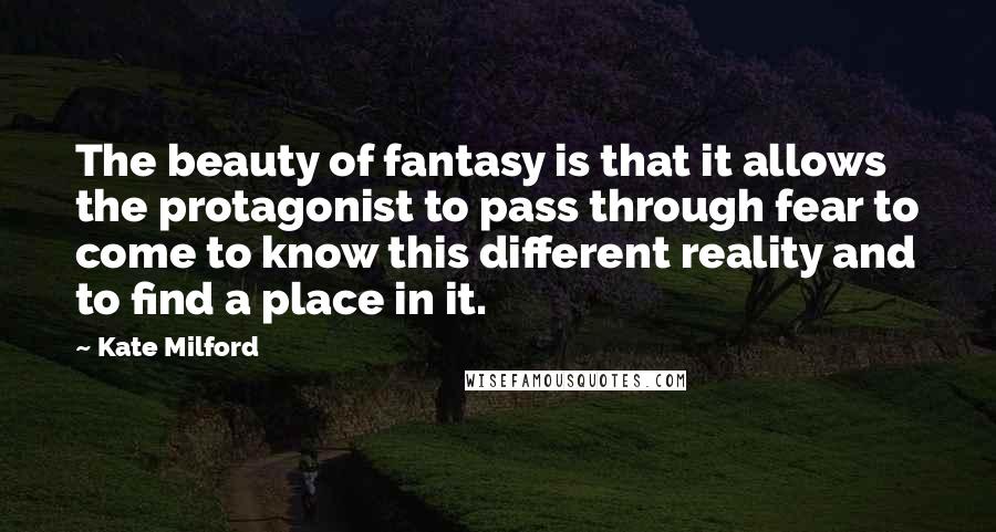 Kate Milford Quotes: The beauty of fantasy is that it allows the protagonist to pass through fear to come to know this different reality and to find a place in it.