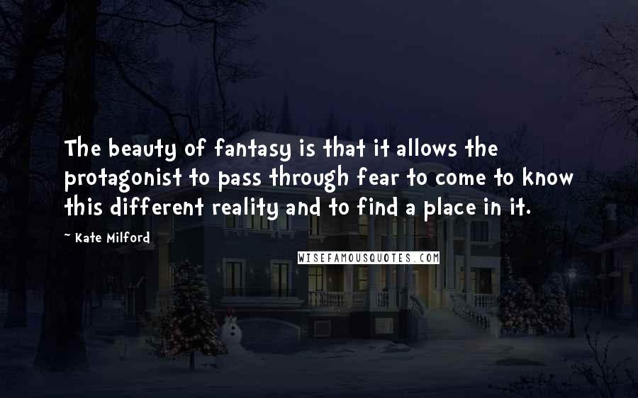 Kate Milford Quotes: The beauty of fantasy is that it allows the protagonist to pass through fear to come to know this different reality and to find a place in it.