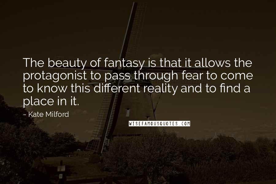 Kate Milford Quotes: The beauty of fantasy is that it allows the protagonist to pass through fear to come to know this different reality and to find a place in it.