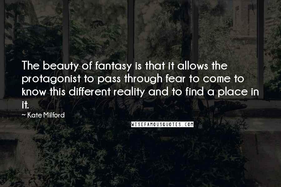 Kate Milford Quotes: The beauty of fantasy is that it allows the protagonist to pass through fear to come to know this different reality and to find a place in it.