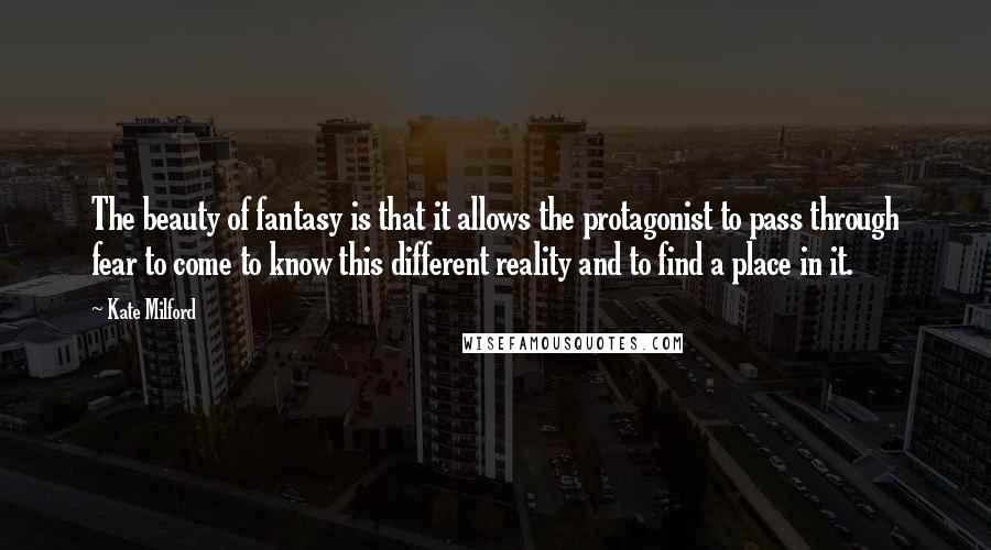 Kate Milford Quotes: The beauty of fantasy is that it allows the protagonist to pass through fear to come to know this different reality and to find a place in it.