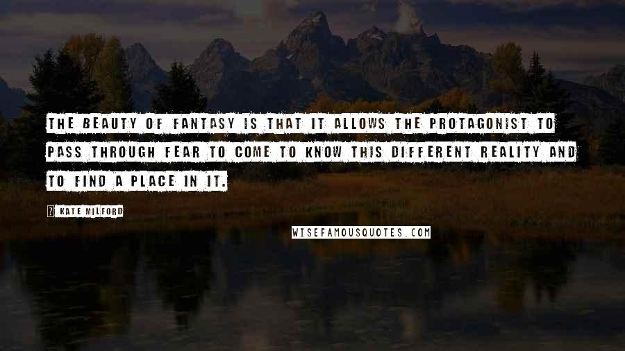 Kate Milford Quotes: The beauty of fantasy is that it allows the protagonist to pass through fear to come to know this different reality and to find a place in it.