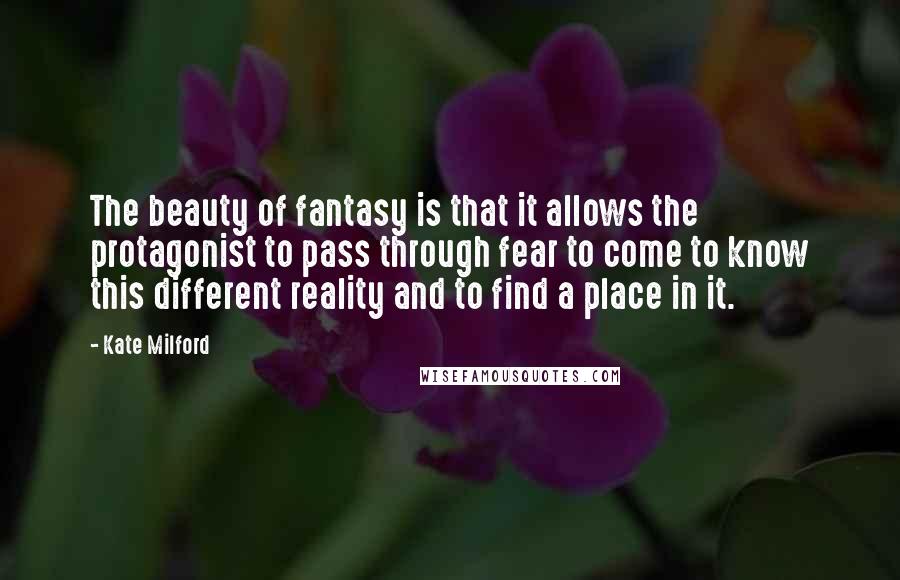 Kate Milford Quotes: The beauty of fantasy is that it allows the protagonist to pass through fear to come to know this different reality and to find a place in it.