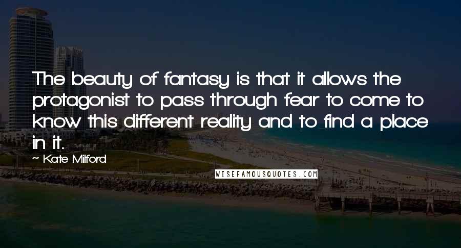 Kate Milford Quotes: The beauty of fantasy is that it allows the protagonist to pass through fear to come to know this different reality and to find a place in it.