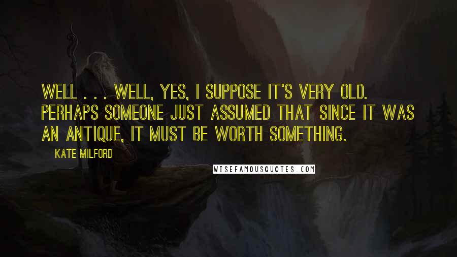 Kate Milford Quotes: Well . . . well, yes, I suppose it's very old. Perhaps someone just assumed that since it was an antique, it must be worth something.
