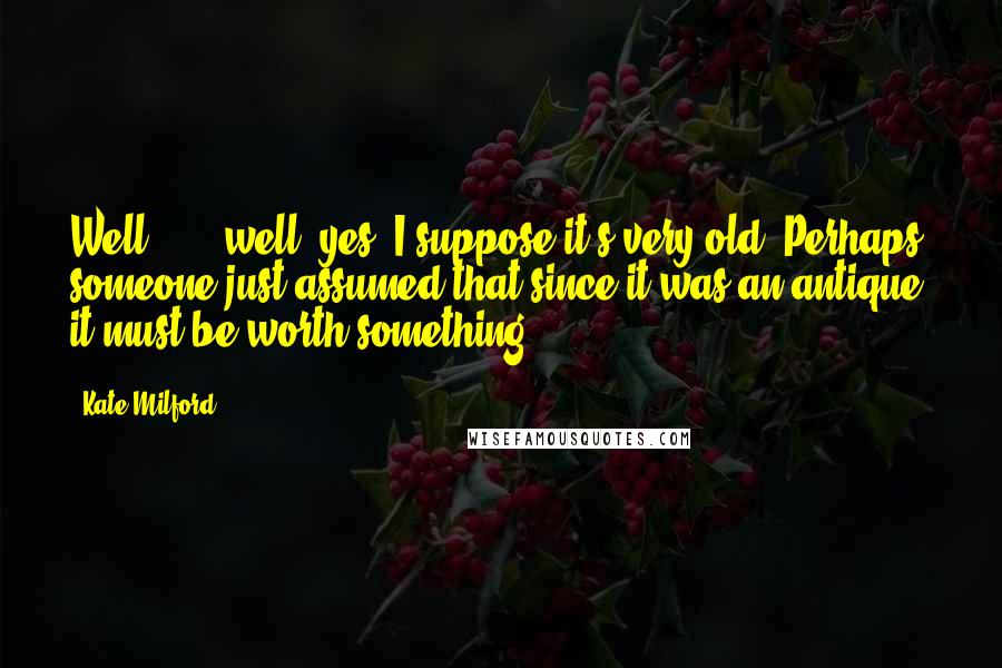 Kate Milford Quotes: Well . . . well, yes, I suppose it's very old. Perhaps someone just assumed that since it was an antique, it must be worth something.