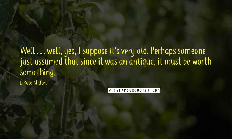 Kate Milford Quotes: Well . . . well, yes, I suppose it's very old. Perhaps someone just assumed that since it was an antique, it must be worth something.