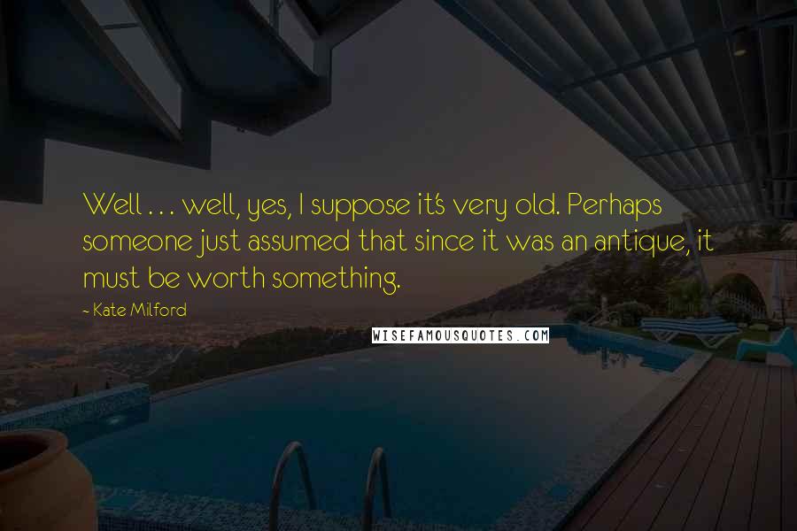Kate Milford Quotes: Well . . . well, yes, I suppose it's very old. Perhaps someone just assumed that since it was an antique, it must be worth something.