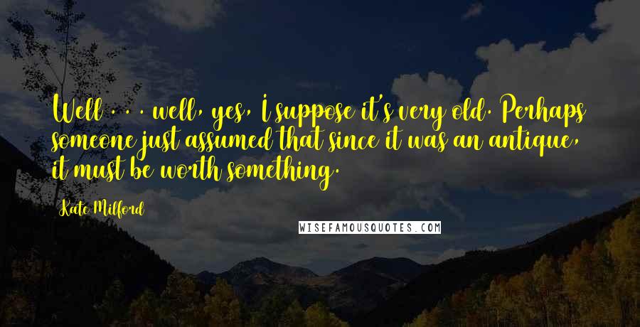 Kate Milford Quotes: Well . . . well, yes, I suppose it's very old. Perhaps someone just assumed that since it was an antique, it must be worth something.