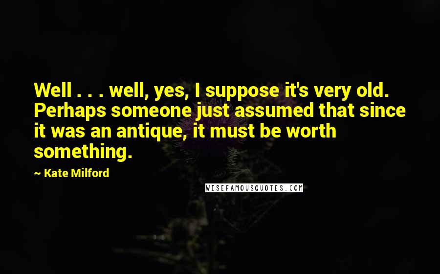 Kate Milford Quotes: Well . . . well, yes, I suppose it's very old. Perhaps someone just assumed that since it was an antique, it must be worth something.