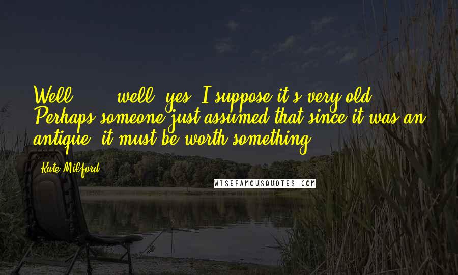 Kate Milford Quotes: Well . . . well, yes, I suppose it's very old. Perhaps someone just assumed that since it was an antique, it must be worth something.
