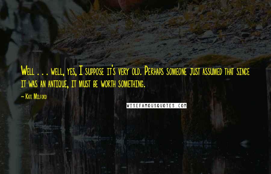Kate Milford Quotes: Well . . . well, yes, I suppose it's very old. Perhaps someone just assumed that since it was an antique, it must be worth something.