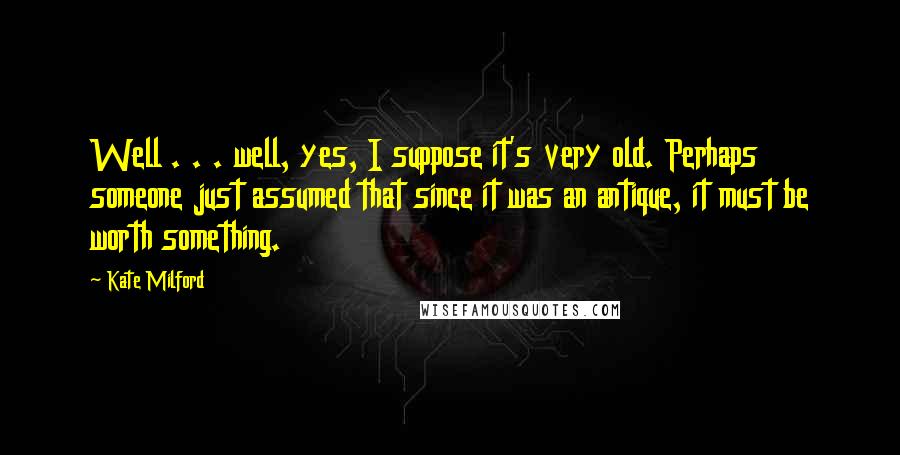 Kate Milford Quotes: Well . . . well, yes, I suppose it's very old. Perhaps someone just assumed that since it was an antique, it must be worth something.