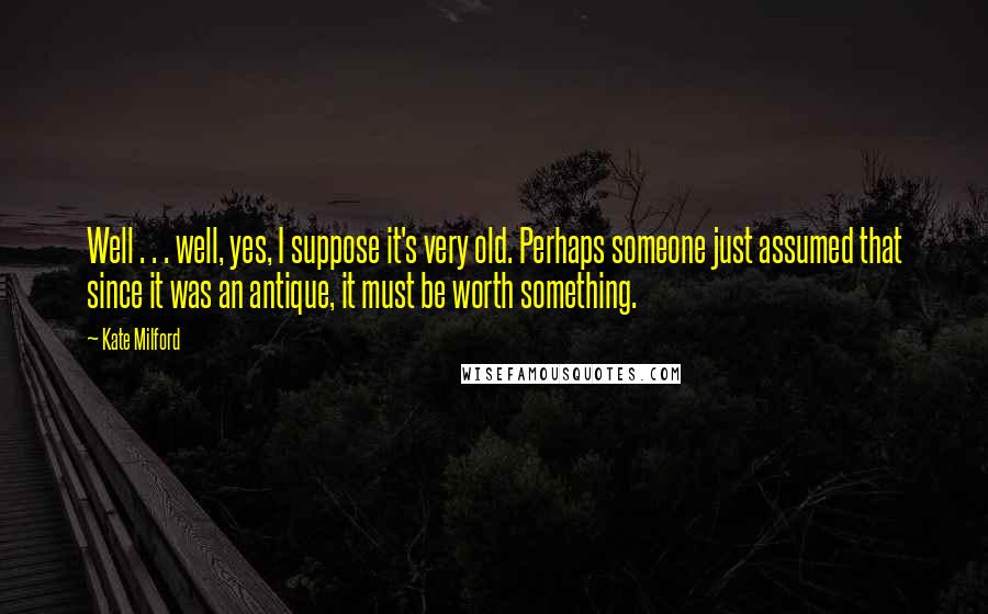 Kate Milford Quotes: Well . . . well, yes, I suppose it's very old. Perhaps someone just assumed that since it was an antique, it must be worth something.