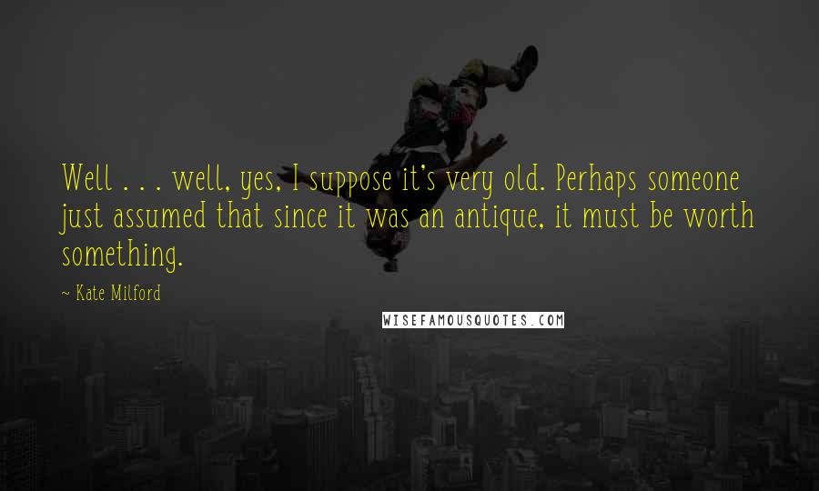Kate Milford Quotes: Well . . . well, yes, I suppose it's very old. Perhaps someone just assumed that since it was an antique, it must be worth something.