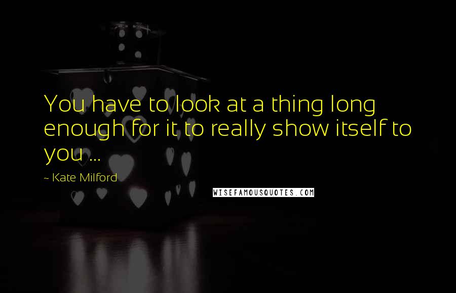 Kate Milford Quotes: You have to look at a thing long enough for it to really show itself to you ...