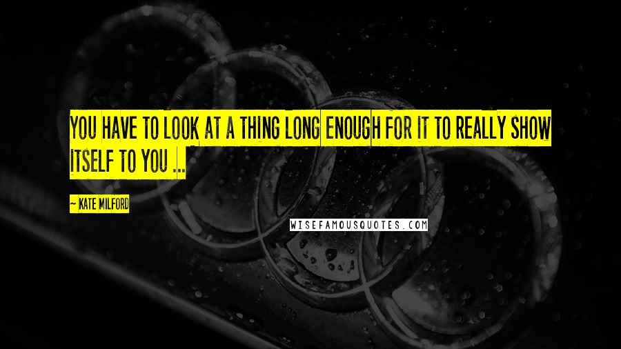 Kate Milford Quotes: You have to look at a thing long enough for it to really show itself to you ...