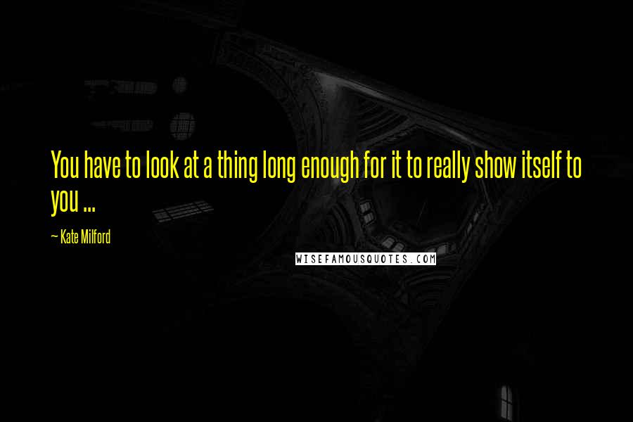 Kate Milford Quotes: You have to look at a thing long enough for it to really show itself to you ...