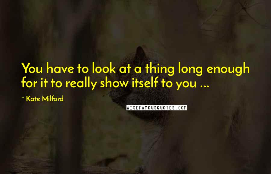 Kate Milford Quotes: You have to look at a thing long enough for it to really show itself to you ...