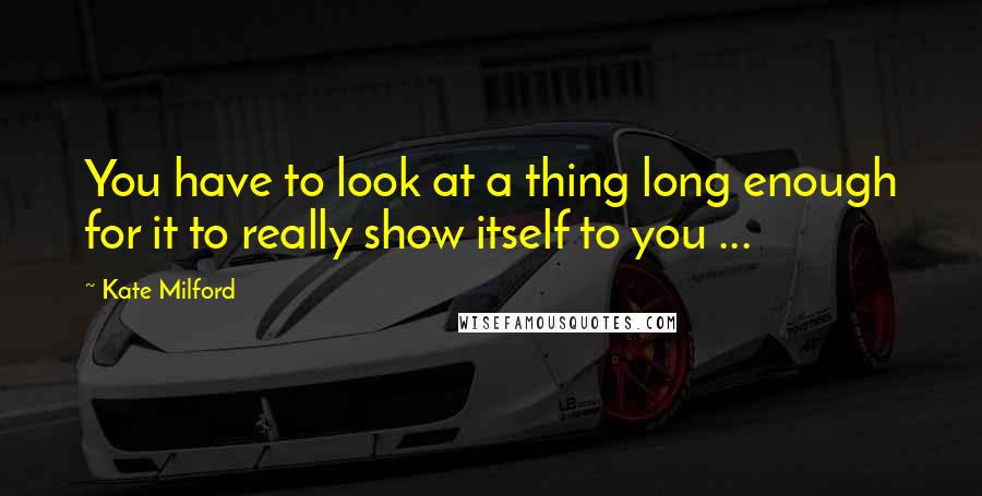 Kate Milford Quotes: You have to look at a thing long enough for it to really show itself to you ...