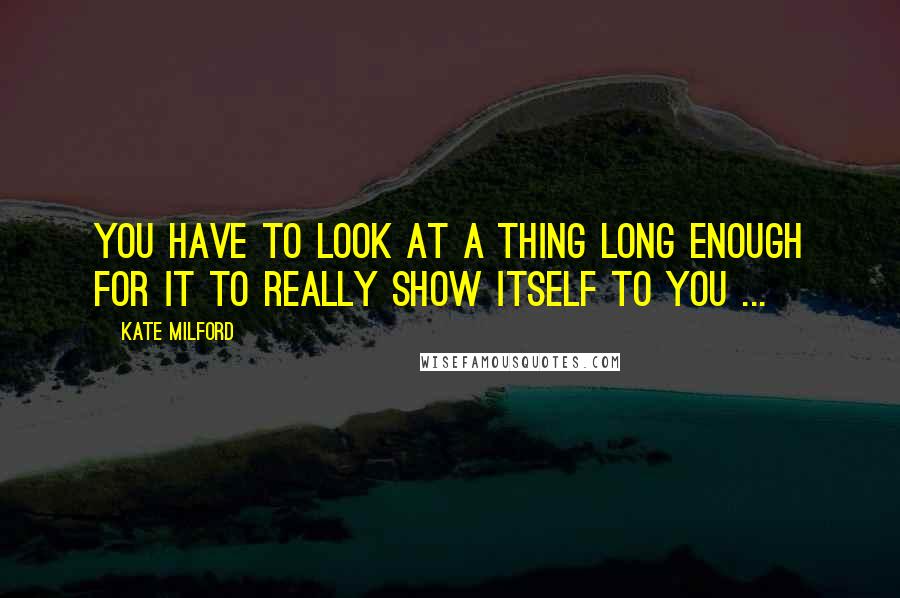 Kate Milford Quotes: You have to look at a thing long enough for it to really show itself to you ...