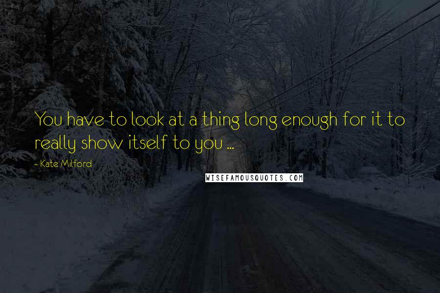 Kate Milford Quotes: You have to look at a thing long enough for it to really show itself to you ...