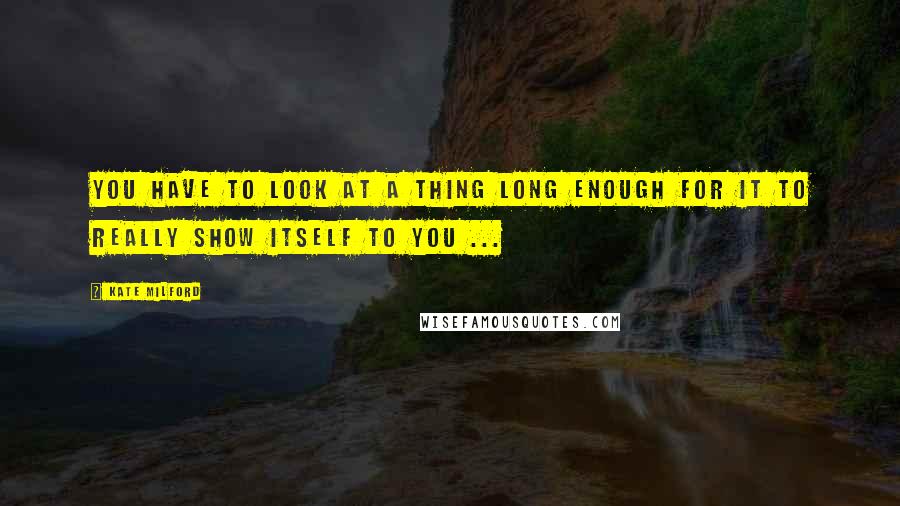 Kate Milford Quotes: You have to look at a thing long enough for it to really show itself to you ...