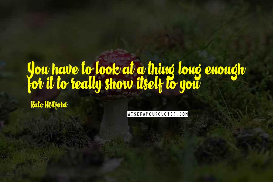 Kate Milford Quotes: You have to look at a thing long enough for it to really show itself to you ...