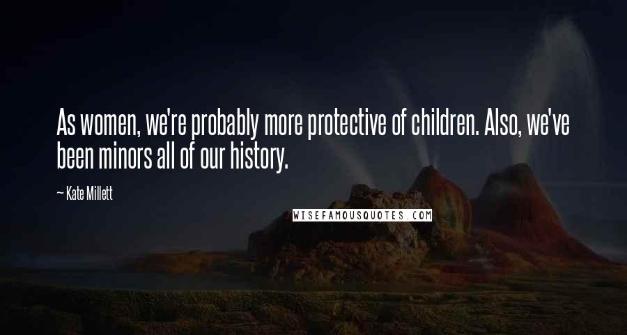 Kate Millett Quotes: As women, we're probably more protective of children. Also, we've been minors all of our history.