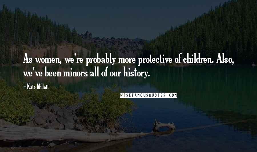 Kate Millett Quotes: As women, we're probably more protective of children. Also, we've been minors all of our history.