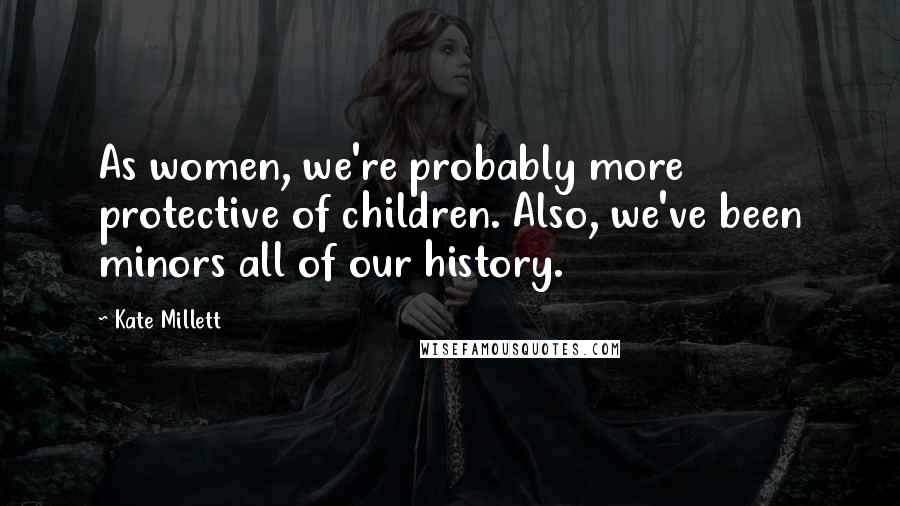 Kate Millett Quotes: As women, we're probably more protective of children. Also, we've been minors all of our history.