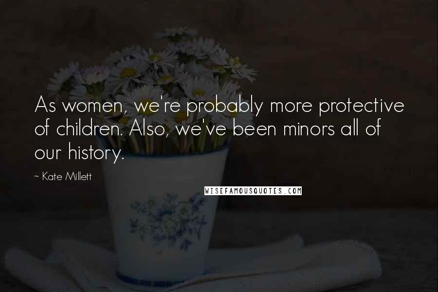 Kate Millett Quotes: As women, we're probably more protective of children. Also, we've been minors all of our history.