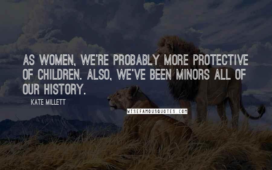 Kate Millett Quotes: As women, we're probably more protective of children. Also, we've been minors all of our history.