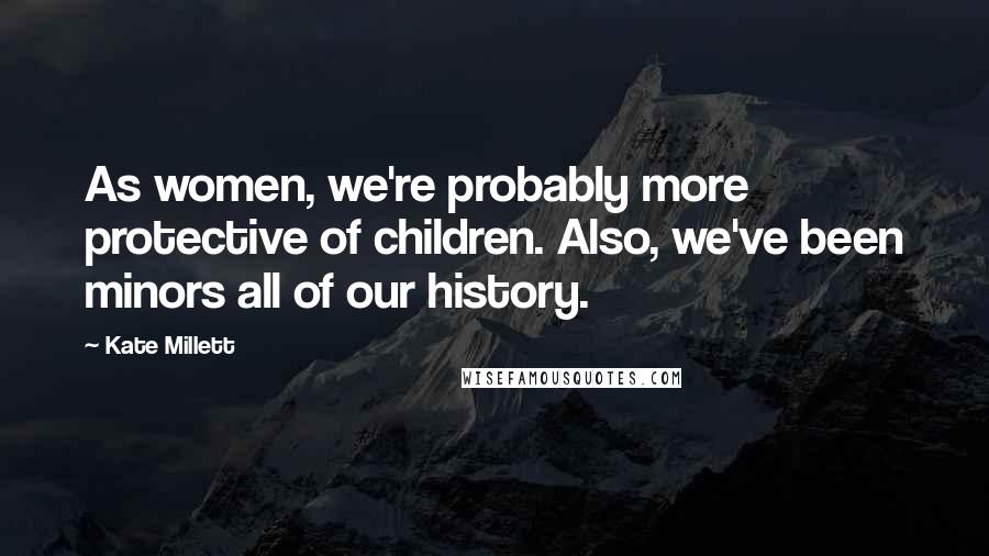 Kate Millett Quotes: As women, we're probably more protective of children. Also, we've been minors all of our history.