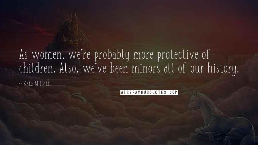 Kate Millett Quotes: As women, we're probably more protective of children. Also, we've been minors all of our history.